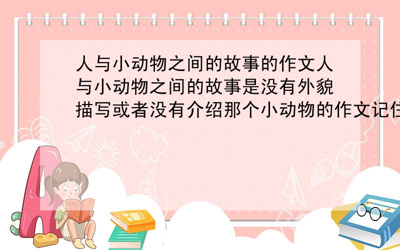 人与小动物之间的故事的作文人与小动物之间的故事是没有外貌描写或者没有介绍那个小动物的作文记住是写故事的哦不是说明文