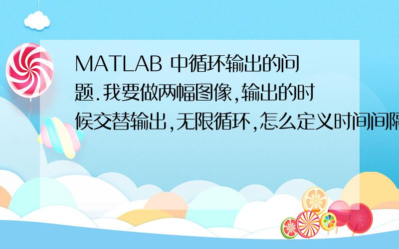 MATLAB 中循环输出的问题.我要做两幅图像,输出的时候交替输出,无限循环,怎么定义时间间隔,然后用的循环函数怎么写