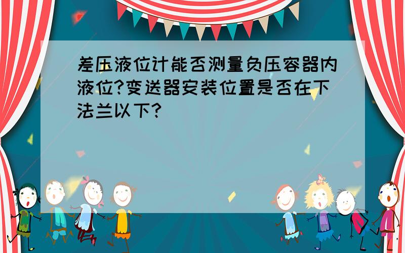 差压液位计能否测量负压容器内液位?变送器安装位置是否在下法兰以下?