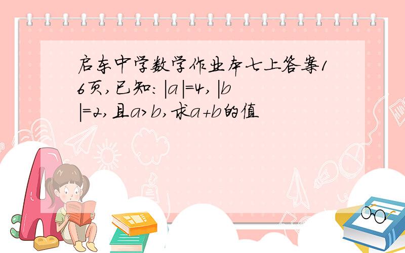 启东中学数学作业本七上答案16页,已知：|a|=4,|b|=2,且a>b,求a+b的值