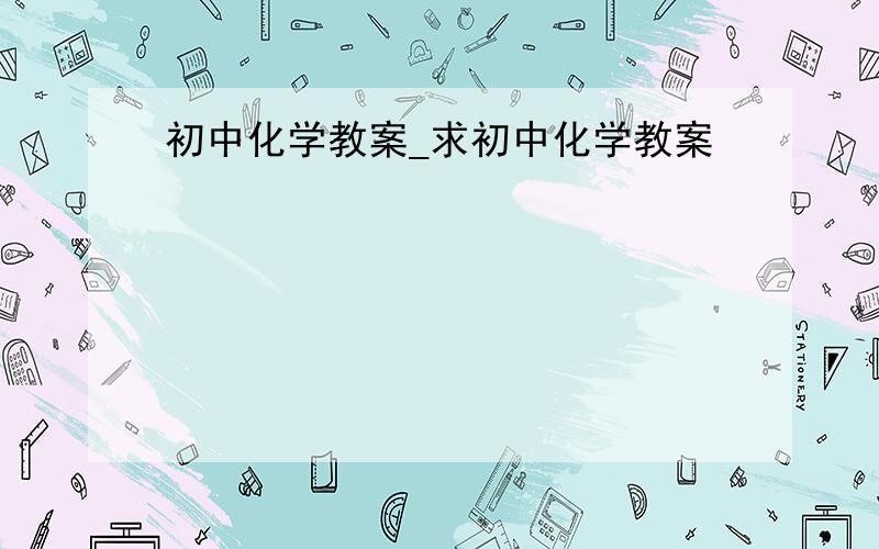 初中化学教案_求初中化学教案