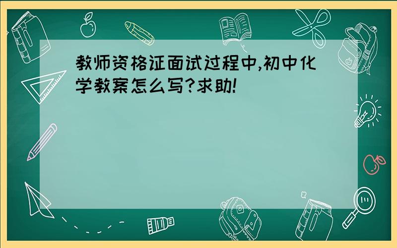 教师资格证面试过程中,初中化学教案怎么写?求助!