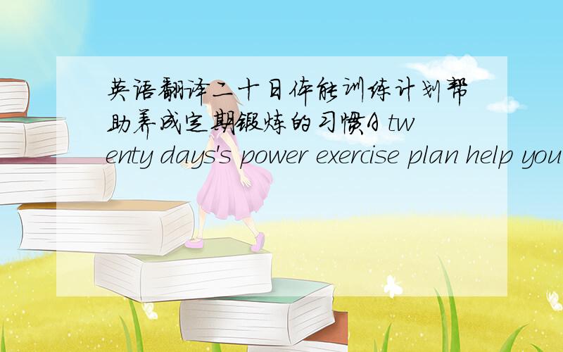 英语翻译二十日体能训练计划帮助养成定期锻炼的习惯A twenty days's power exercise plan help you have a habit that exercise regular.