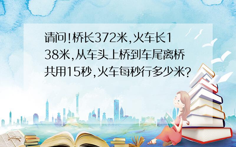 请问!桥长372米,火车长138米,从车头上桥到车尾离桥共用15秒,火车每秒行多少米?