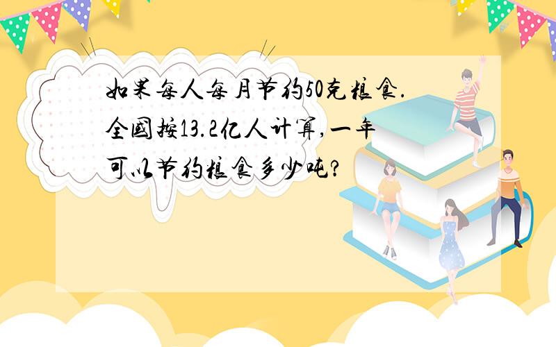 如果每人每月节约50克粮食.全国按13.2亿人计算,一年可以节约粮食多少吨?