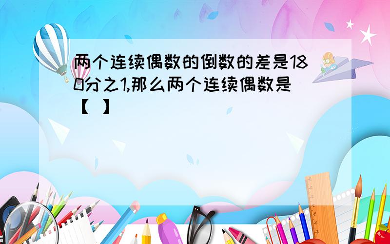 两个连续偶数的倒数的差是180分之1,那么两个连续偶数是【 】