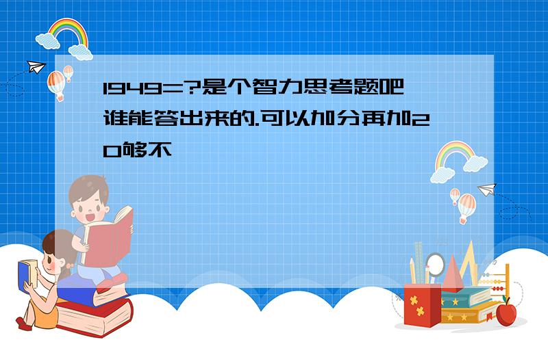 1949=?是个智力思考题吧谁能答出来的.可以加分再加20够不