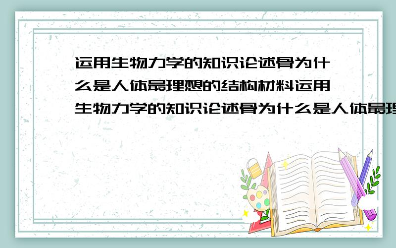 运用生物力学的知识论述骨为什么是人体最理想的结构材料运用生物力学的知识论述骨为什么是人体最理想的结构材料,要具体点的