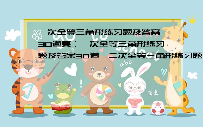 一次全等三角形练习题及答案 30道要：一次全等三角形练习题及答案30道,二次全等三角形练习题及答案20道,三次全等三角形练习题及答案15道.