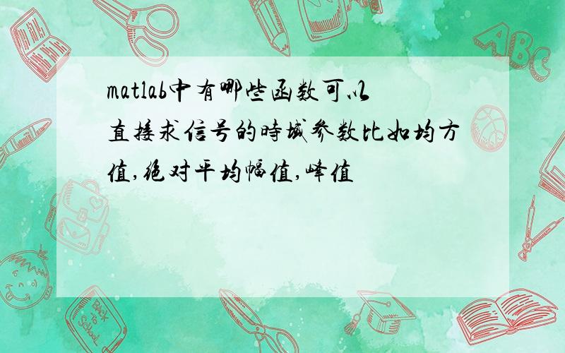 matlab中有哪些函数可以直接求信号的时域参数比如均方值,绝对平均幅值,峰值