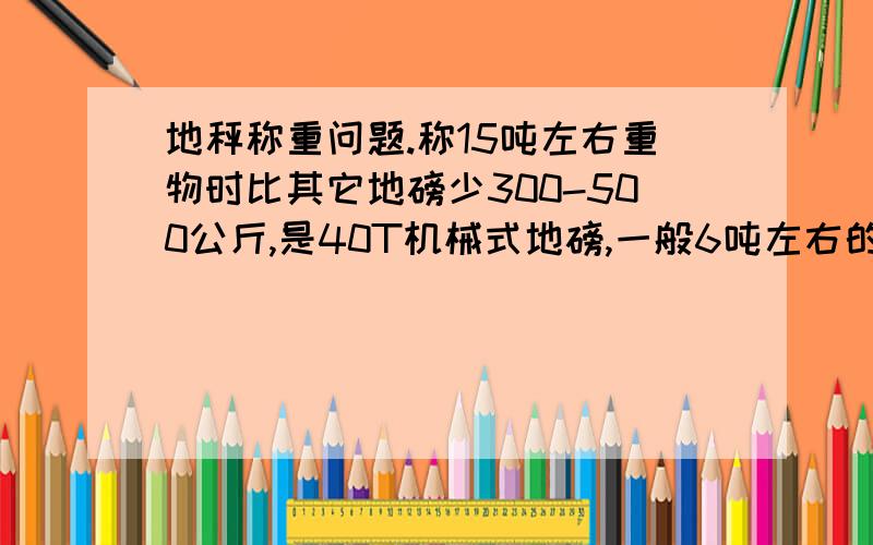 地秤称重问题.称15吨左右重物时比其它地磅少300-500公斤,是40T机械式地磅,一般6吨左右的空车就少100公斤.车跑后会出现负数,一般为几十公斤,但如果车子一直停在上面就要出现-200公斤,有时能