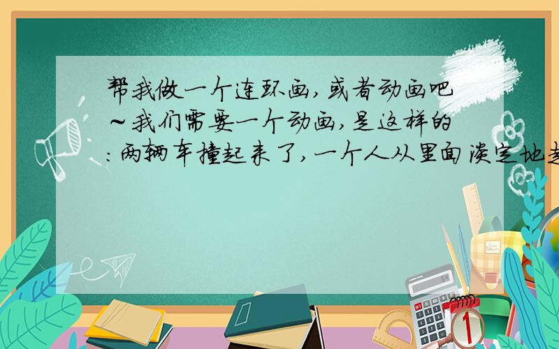 帮我做一个连环画,或者动画吧～我们需要一个动画,是这样的：两辆车撞起来了,一个人从里面淡定地走了出来,打电话状,然后来了一辆120把另外一个驾驶员用担架抬走了 再给那辆比较牛叉的