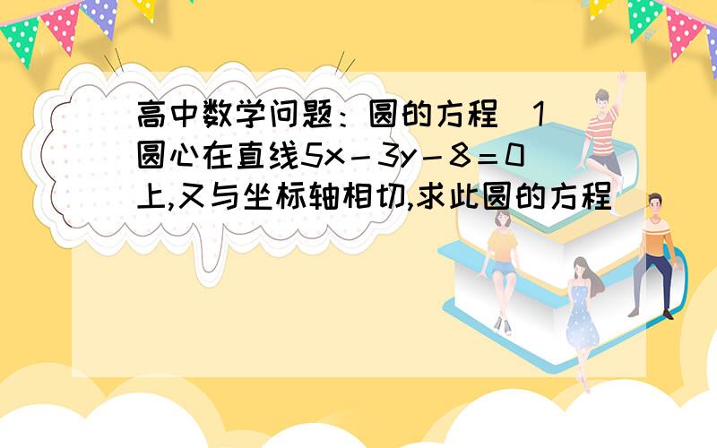 高中数学问题：圆的方程（1）圆心在直线5x－3y－8＝0上,又与坐标轴相切,求此圆的方程        （2）求过点A（0,4）B（4,b）且圆心在直线x－2y－2＝0上的圆的标准方程