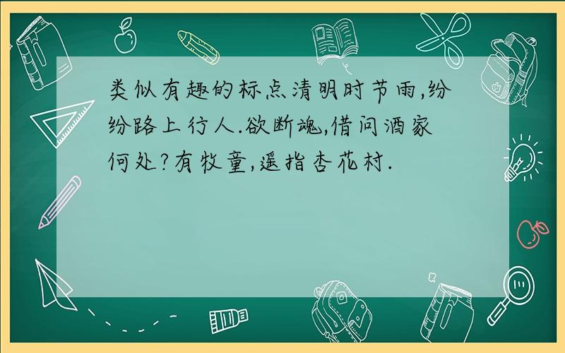 类似有趣的标点清明时节雨,纷纷路上行人.欲断魂,借问酒家何处?有牧童,遥指杏花村.