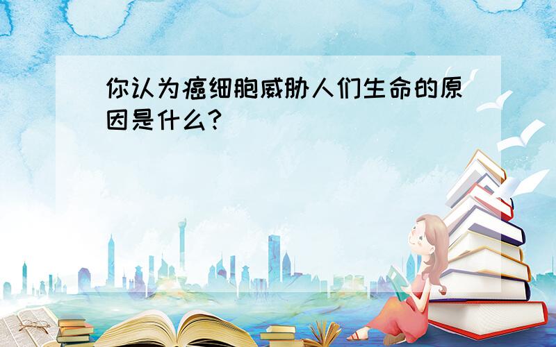 你认为癌细胞威胁人们生命的原因是什么?