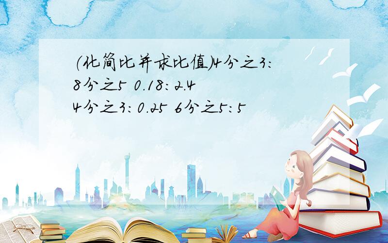 （化简比并求比值）4分之3：8分之5 0.18：2.4 4分之3：0.25 6分之5：5