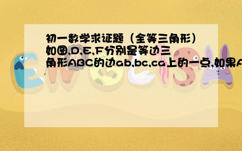 初一数学求证题（全等三角形）如图,D,E,F分别是等边三角形ABC的边ab,bc,ca上的一点,如果AD=BE=CF,那么三角形DEF也是等边三角形,为什么?