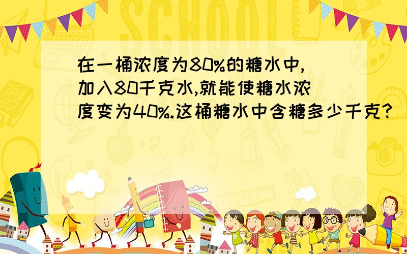 在一桶浓度为80%的糖水中,加入80千克水,就能使糖水浓度变为40%.这桶糖水中含糖多少千克?