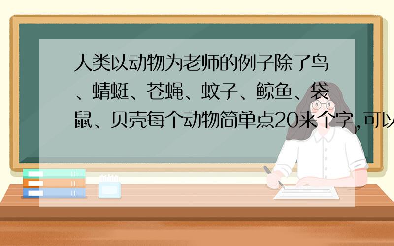 人类以动物为老师的例子除了鸟、蜻蜓、苍蝇、蚊子、鲸鱼、袋鼠、贝壳每个动物简单点20来个字,可以多（少)点,最多30来个字,7、8个就行