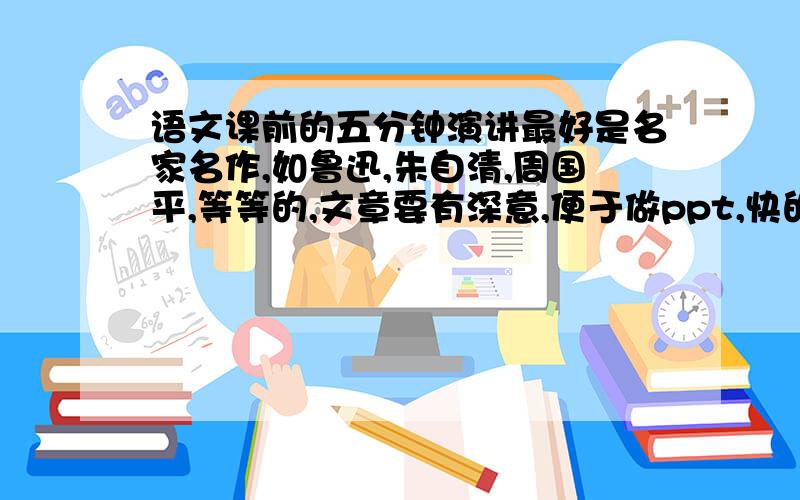 语文课前的五分钟演讲最好是名家名作,如鲁迅,朱自清,周国平,等等的,文章要有深意,便于做ppt,快的话再给30分