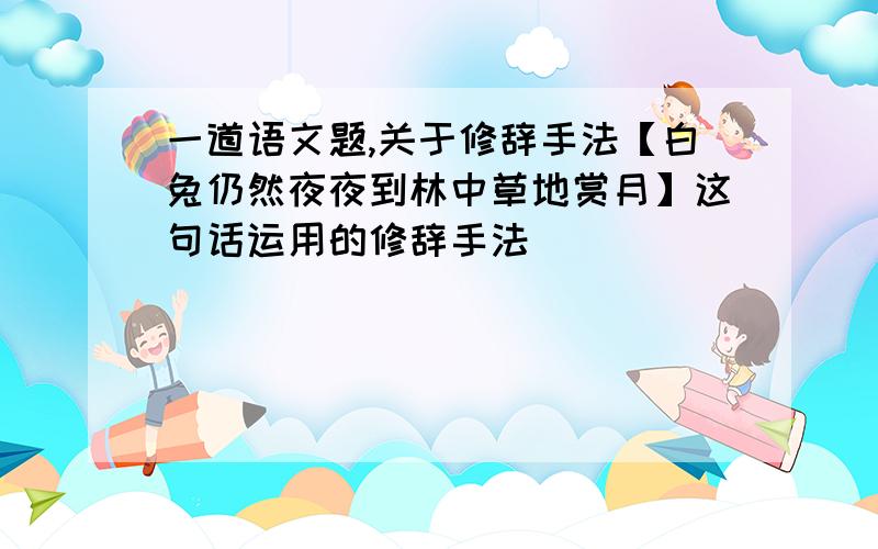 一道语文题,关于修辞手法【白兔仍然夜夜到林中草地赏月】这句话运用的修辞手法