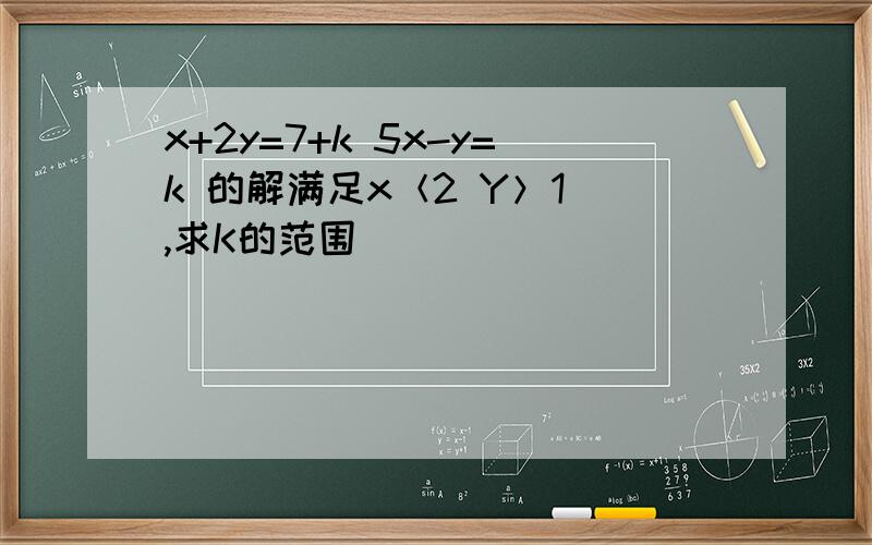 x+2y=7+k 5x-y=k 的解满足x＜2 Y＞1 ,求K的范围