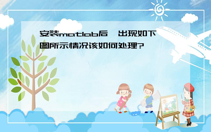 安装matlab后,出现如下图所示情况该如何处理?