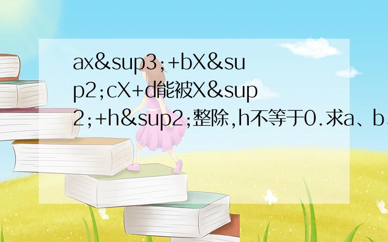 ax³+bX²cX+d能被X²+h²整除,h不等于0.求a、b、c、d的关系.