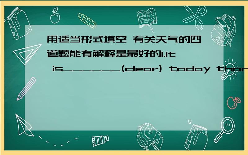 用适当形式填空 有关天气的四道题能有解释是最好的1.It is______(clear) today than yesterday.2.It si said that the wet and_____(snow) weather will last for another two days.3.Unluckily it has been______(cloud) and_____(rain) for da