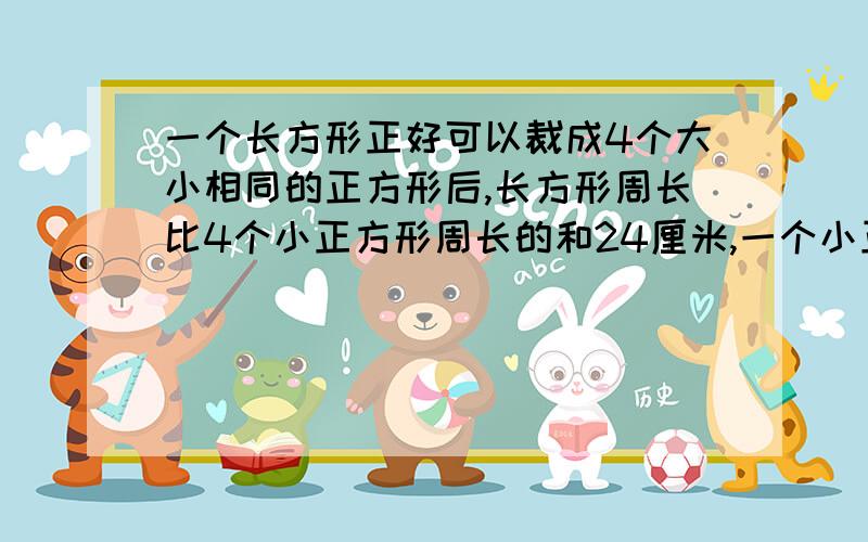 一个长方形正好可以裁成4个大小相同的正方形后,长方形周长比4个小正方形周长的和24厘米,一个小正方形的周长是（ ）.