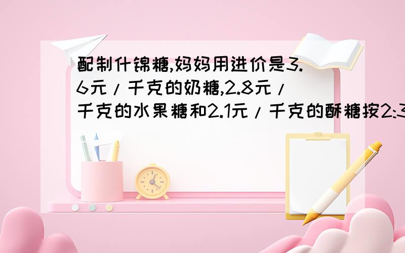 配制什锦糖,妈妈用进价是3.6元/千克的奶糖,2.8元/千克的水果糖和2.1元/千克的酥糖按2:3:1的比例配制成什锦糖,然后按20%的利润定价.每千克什锦糖定价多少元?