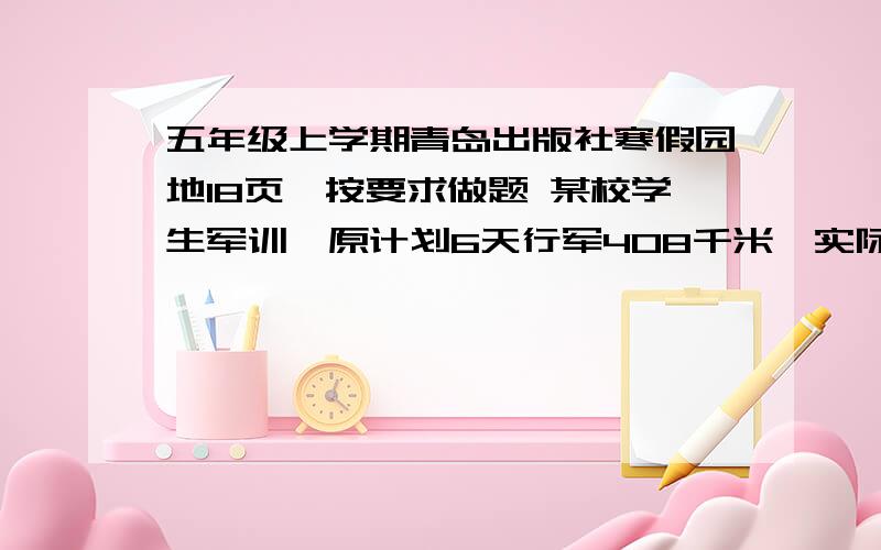 五年级上学期青岛出版社寒假园地18页,按要求做题 某校学生军训,原计划6天行军408千米,实际上第一天行军84千米,第二天比第一天多行10.5千米,结果提前一天行完全路程.问：1.实际每天行军多