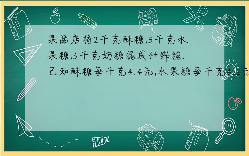 果品店将2千克酥糖,3千克水果糖,5千克奶糖混成什绵糖.己知酥糖每千克4.4元,水果糖每千克4.2元,什锦糖每千克5.72元,那么奶糖每千克多少元?急·························（方程解答