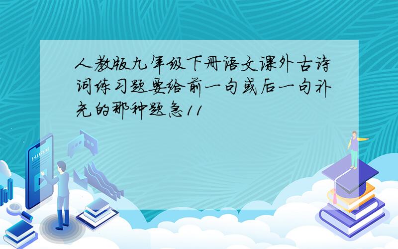 人教版九年级下册语文课外古诗词练习题要给前一句或后一句补充的那种题急11