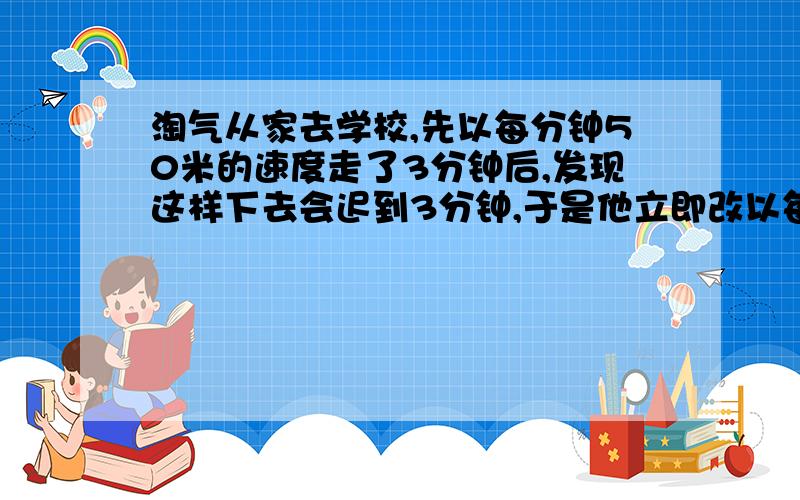 淘气从家去学校,先以每分钟50米的速度走了3分钟后,发现这样下去会迟到3分钟,于是他立即改以每分钟70米的速度前进,结果提前3分钟到达.淘气家到学校有多远?