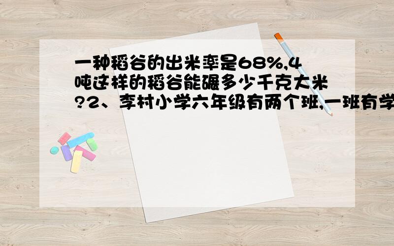 一种稻谷的出米率是68%,4吨这样的稻谷能碾多少千克大米?2、李村小学六年级有两个班,一班有学生48人,二班有学生50人.每班各派7名男生和5名女生参加“迎春杯”数学竞赛.（1）两个班参加“