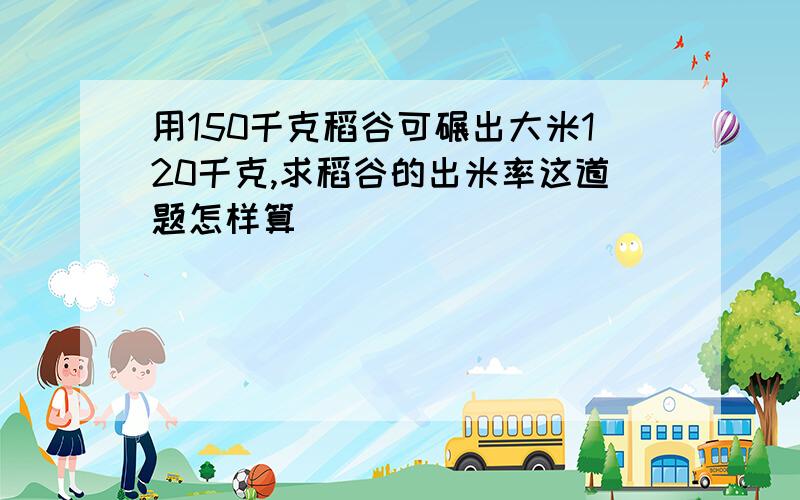 用150千克稻谷可碾出大米120千克,求稻谷的出米率这道题怎样算