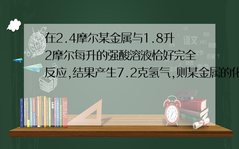 在2.4摩尔某金属与1.8升2摩尔每升的强酸溶液恰好完全反应,结果产生7.2克氢气,则某金属的化合价为-----,酸为------元酸