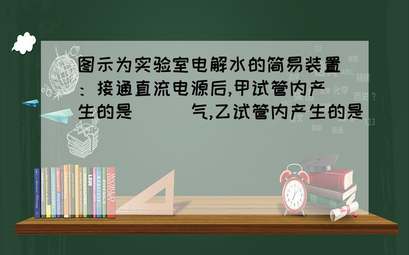 图示为实验室电解水的简易装置：接通直流电源后,甲试管内产生的是___气,乙试管内产生的是___气；A电极为____极,B电极为___极；甲试管内气体的体积与乙试管内气体的体积之比为___；质量比_