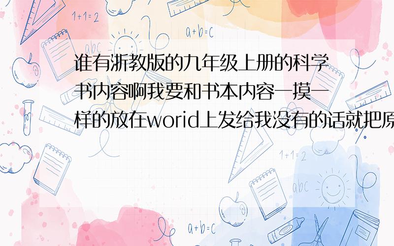 谁有浙教版的九年级上册的科学书内容啊我要和书本内容一摸一样的放在worid上发给我没有的话就把原书的内容照片拍下来放在worid上总之我想看到原书内容 一摸一样的非诚勿扰!