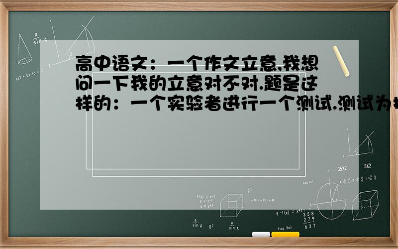 高中语文：一个作文立意,我想问一下我的立意对不对.题是这样的：一个实验者进行一个测试.测试为把5只猴子放在笼子里,笼子上面有香蕉.测试开始：其中一只猴子伸手去摘香蕉,这时实验者