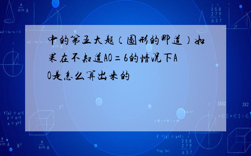 中的第五大题（图形的那道）如果在不知道AO=6的情况下AO是怎么算出来的