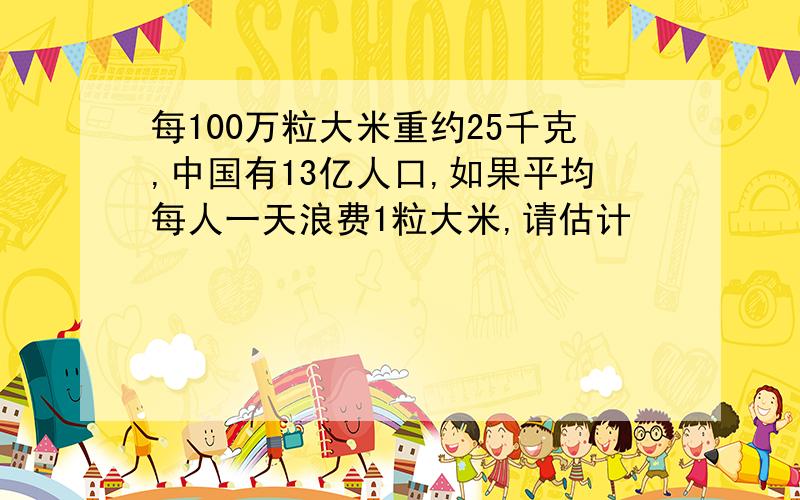 每100万粒大米重约25千克,中国有13亿人口,如果平均每人一天浪费1粒大米,请估计