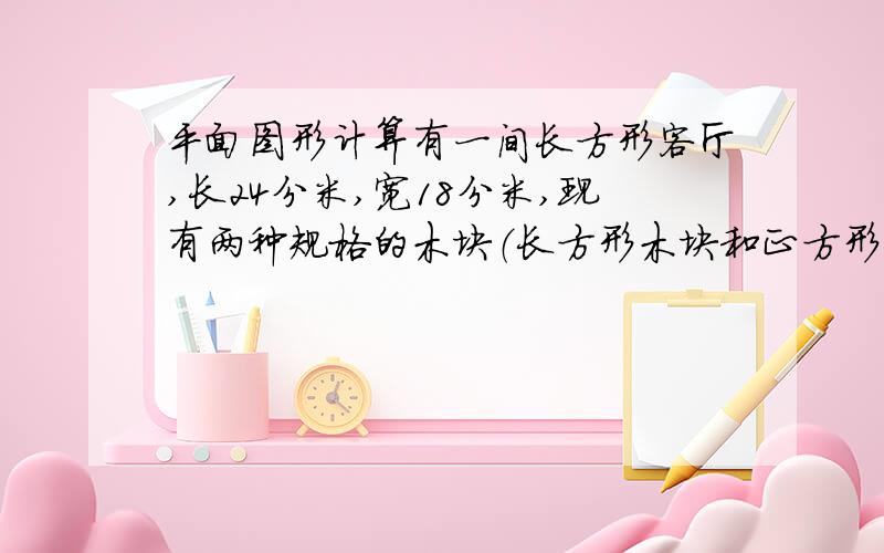 平面图形计算有一间长方形客厅,长24分米,宽18分米,现有两种规格的木块（长方形木块和正方形木块）铺满地面,拼成的每一个大正方形的面积是86平方分米,里边小正方形的面积是4平方米,这种