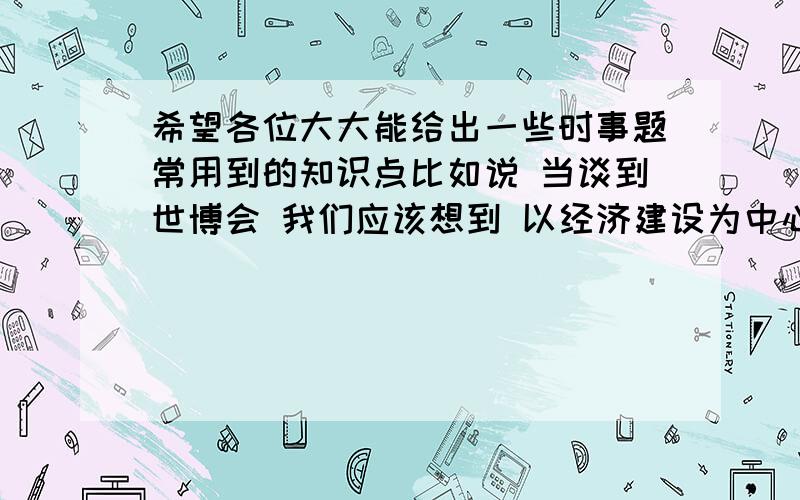 希望各位大大能给出一些时事题常用到的知识点比如说 当谈到世博会 我们应该想到 以经济建设为中心 科学发展观 对外开放等.