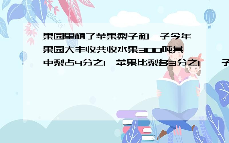 果园里植了苹果梨子和桔子今年果园大丰收共收水果300吨其中梨占4分之1,苹果比梨多3分之1,桔子有多少吨