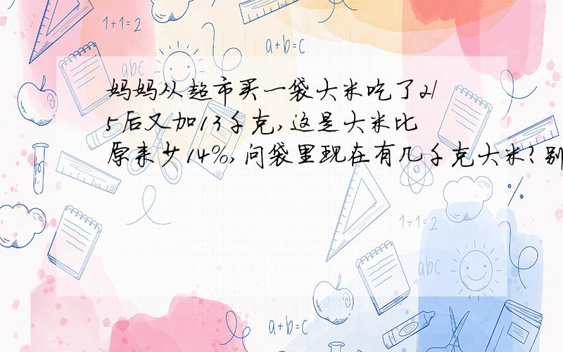 妈妈从超市买一袋大米吃了2/5后又加13千克,这是大米比原来少14％,问袋里现在有几千克大米?别用方程