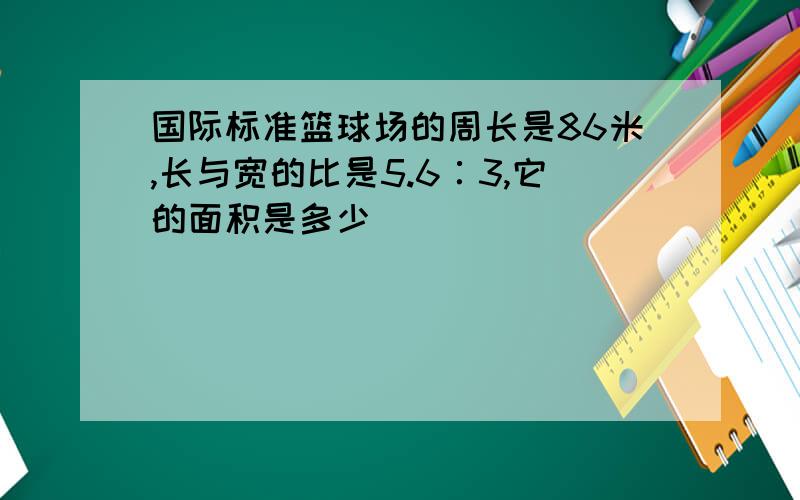 国际标准篮球场的周长是86米,长与宽的比是5.6∶3,它的面积是多少