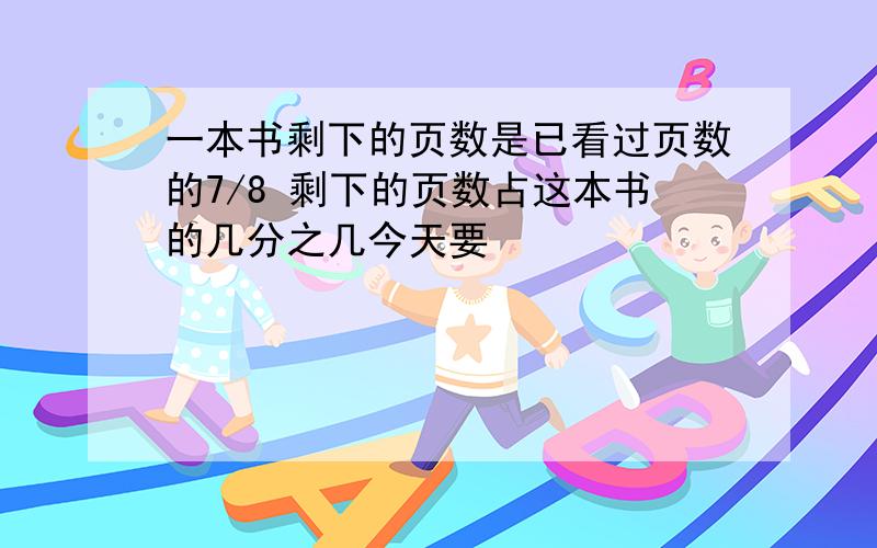 一本书剩下的页数是已看过页数的7/8 剩下的页数占这本书的几分之几今天要