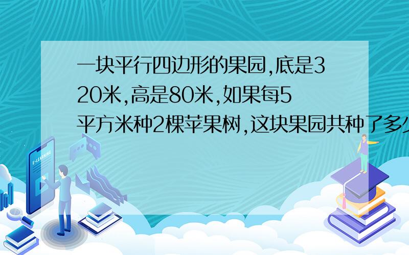 一块平行四边形的果园,底是320米,高是80米,如果每5平方米种2棵苹果树,这块果园共种了多少棵苹果树?本人已经做出来只是为了确定答案.